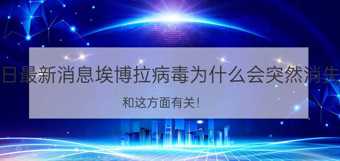 今日最新消息埃博拉病毒为什么会突然消失 和这方面有关！